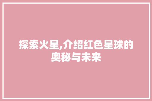 探索火星,介绍红色星球的奥秘与未来