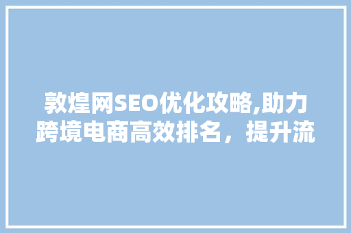 敦煌网SEO优化攻略,助力跨境电商高效排名，提升流量转化率