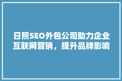 日照SEO外包公司助力企业互联网营销，提升品牌影响力