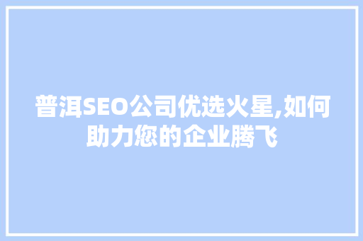 普洱SEO公司优选火星,如何助力您的企业腾飞