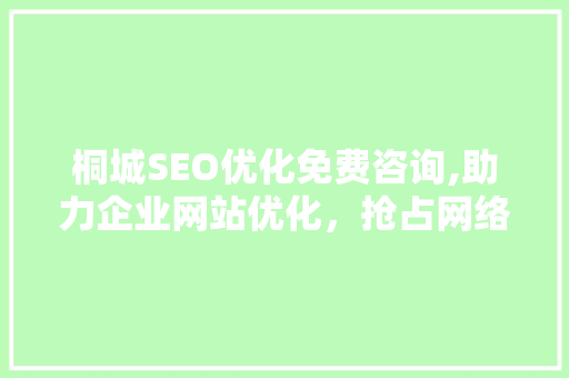 桐城SEO优化免费咨询,助力企业网站优化，抢占网络市场先机