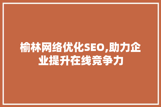 榆林网络优化SEO,助力企业提升在线竞争力