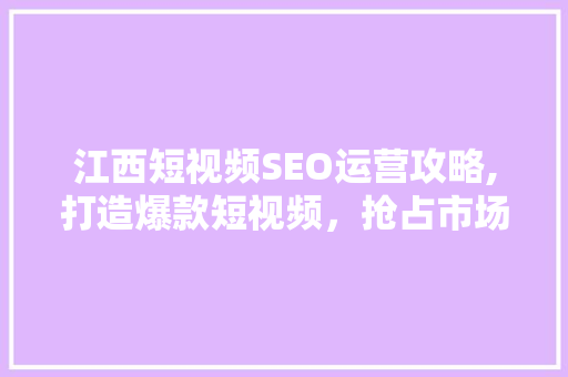 江西短视频SEO运营攻略,打造爆款短视频，抢占市场先机