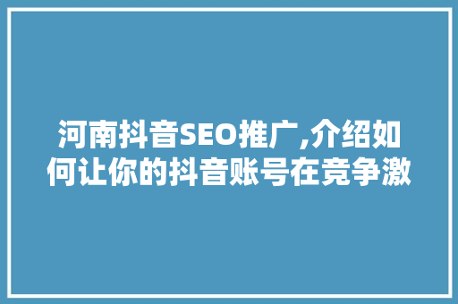 河南抖音SEO推广,介绍如何让你的抖音账号在竞争激烈的市场中脱颖而出