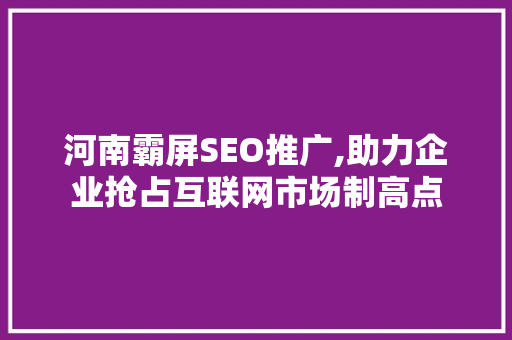 河南霸屏SEO推广,助力企业抢占互联网市场制高点
