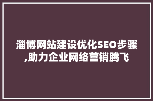 淄博网站建设优化SEO步骤,助力企业网络营销腾飞