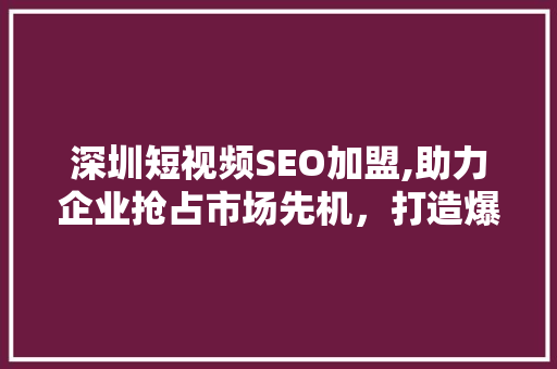 深圳短视频SEO加盟,助力企业抢占市场先机，打造爆款内容