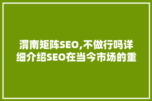 渭南矩阵SEO,不做行吗详细介绍SEO在当今市场的重要性