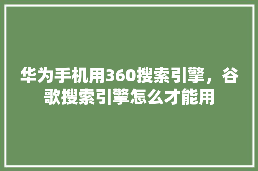 华为手机用360搜索引擎，谷歌搜索引擎怎么才能用