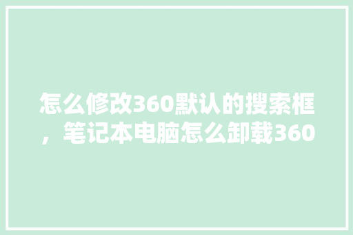 怎么修改360默认的搜索框，笔记本电脑怎么卸载360软件