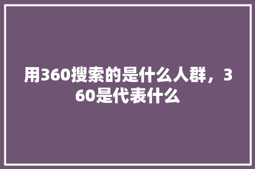 用360搜索的是什么人群，360是代表什么
