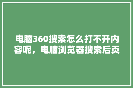 电脑360搜索怎么打不开内容呢，电脑浏览器搜索后页面加载不出来
