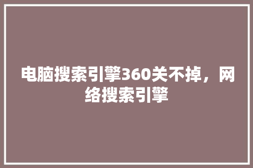 电脑搜索引擎360关不掉，网络搜索引擎