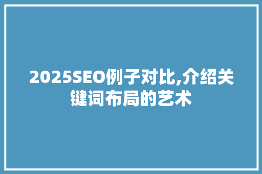 2025SEO例子对比,介绍关键词布局的艺术