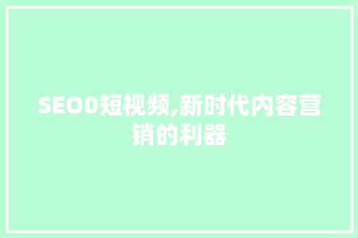 SEO0短视频,新时代内容营销的利器