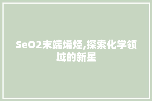 SeO2末端烯烃,探索化学领域的新星
