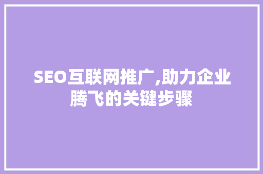 SEO互联网推广,助力企业腾飞的关键步骤
