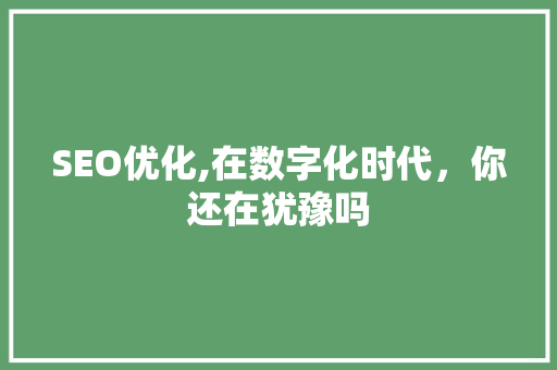 SEO优化,在数字化时代，你还在犹豫吗