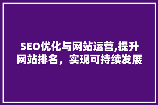 SEO优化与网站运营,提升网站排名，实现可持续发展的关键步骤