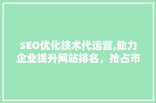 SEO优化技术代运营,助力企业提升网站排名，抢占市场先机