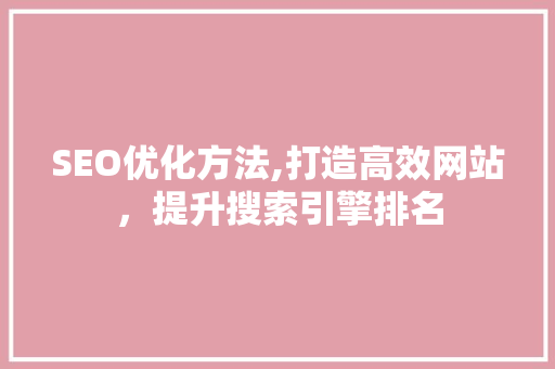 SEO优化方法,打造高效网站，提升搜索引擎排名
