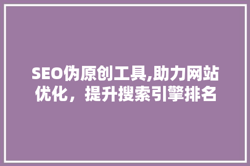 SEO伪原创工具,助力网站优化，提升搜索引擎排名