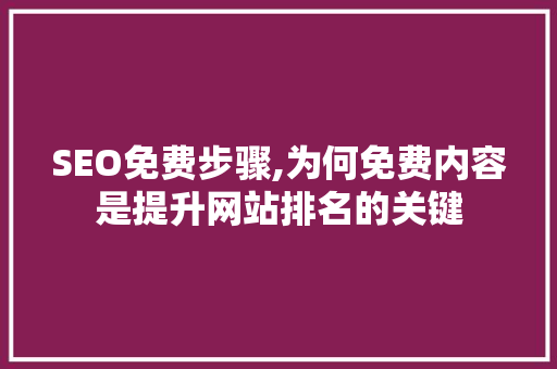 SEO免费步骤,为何免费内容是提升网站排名的关键