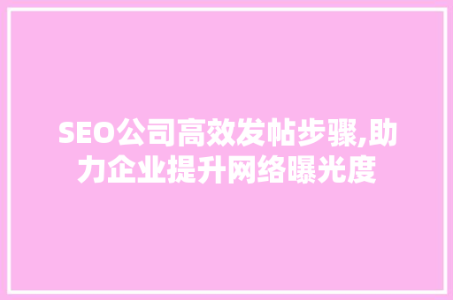 SEO公司高效发帖步骤,助力企业提升网络曝光度