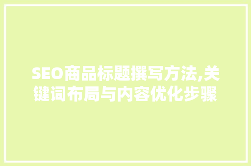 SEO商品标题撰写方法,关键词布局与内容优化步骤