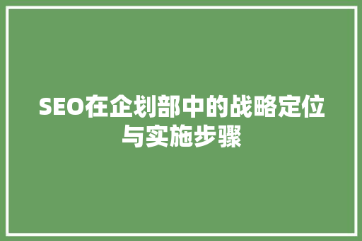 SEO在企划部中的战略定位与实施步骤