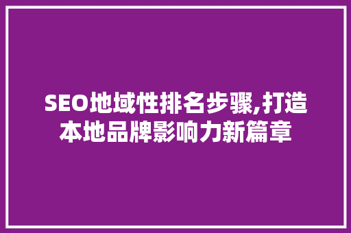 SEO地域性排名步骤,打造本地品牌影响力新篇章