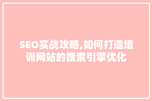 SEO实战攻略,如何打造培训网站的搜索引擎优化