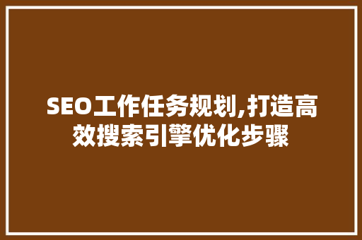 SEO工作任务规划,打造高效搜索引擎优化步骤