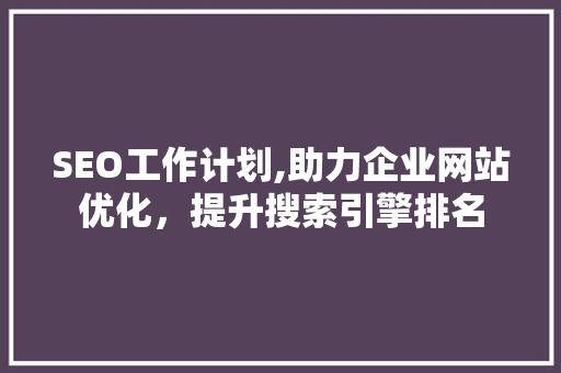 SEO工作计划,助力企业网站优化，提升搜索引擎排名