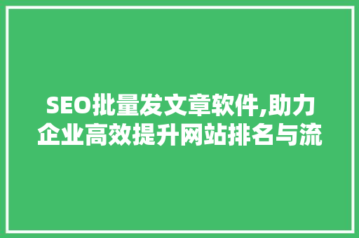SEO批量发文章软件,助力企业高效提升网站排名与流量
