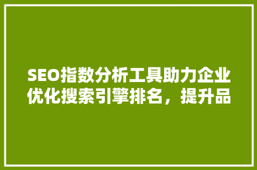 SEO指数分析工具助力企业优化搜索引擎排名，提升品牌影响力
