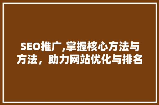 SEO推广,掌握核心方法与方法，助力网站优化与排名提升