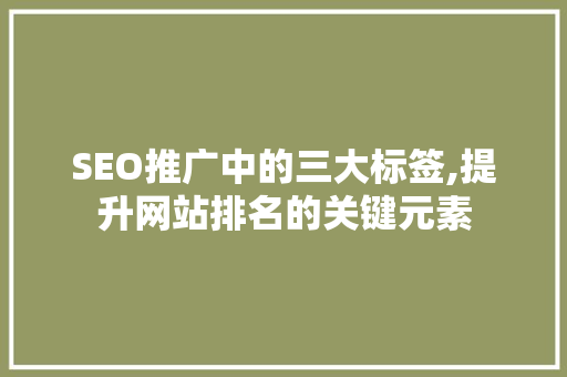 SEO推广中的三大标签,提升网站排名的关键元素