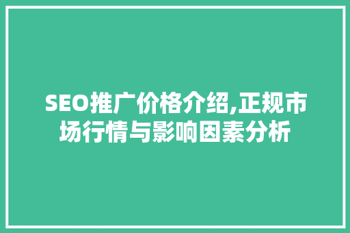 SEO推广价格介绍,正规市场行情与影响因素分析