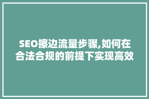 SEO擦边流量步骤,如何在合法合规的前提下实现高效引流