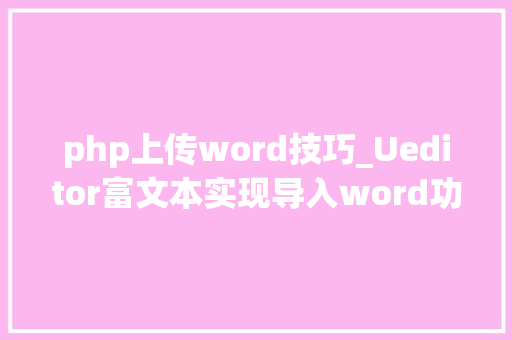 php上传word技巧_Ueditor富文本实现导入word功能