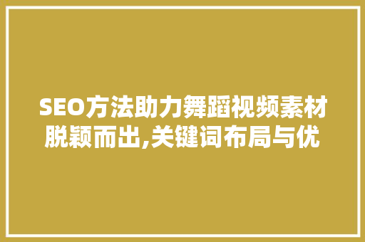 SEO方法助力舞蹈视频素材脱颖而出,关键词布局与优化步骤