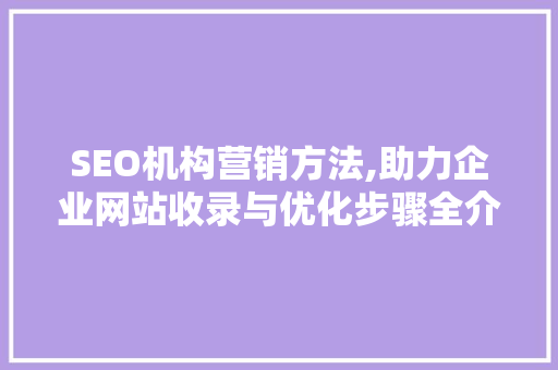 SEO机构营销方法,助力企业网站收录与优化步骤全介绍