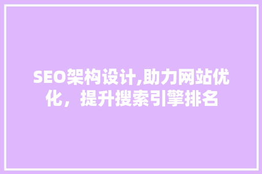 SEO架构设计,助力网站优化，提升搜索引擎排名