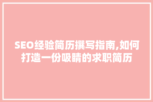 SEO经验简历撰写指南,如何打造一份吸睛的求职简历