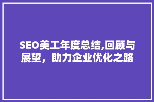 SEO美工年度总结,回顾与展望，助力企业优化之路