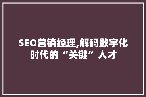SEO营销经理,解码数字化时代的“关键”人才