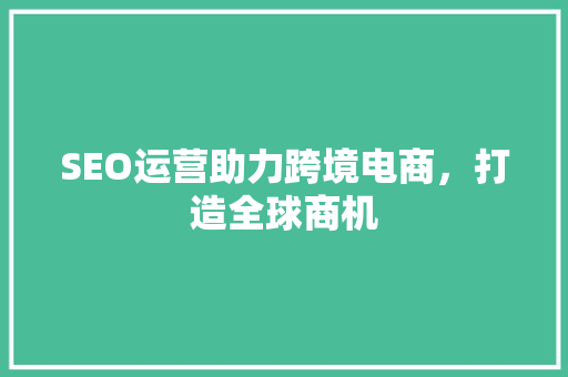 SEO运营助力跨境电商，打造全球商机