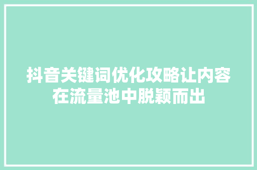 抖音关键词优化攻略让内容在流量池中脱颖而出