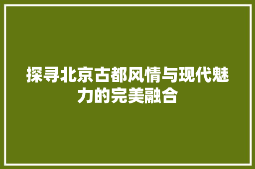 探寻北京古都风情与现代魅力的完美融合